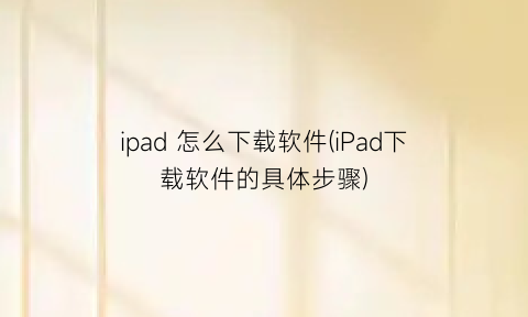 ipad怎么下载软件(iPad下载软件的具体步骤)